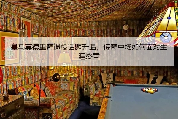 皇马莫德里奇退役话题升温，传奇中场如何面对生涯终章