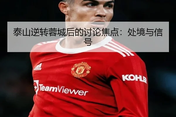 泰山逆转蓉城后的讨论焦点：处境与信号